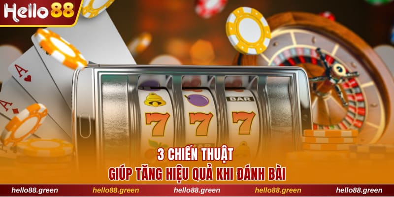 3 chiến thuật giúp tăng hiệu quả khi đánh bài